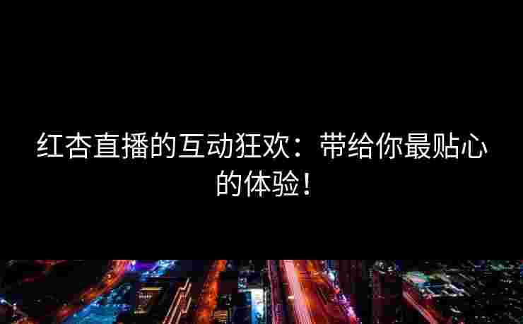 红杏直播的互动狂欢：带给你最贴心的体验！