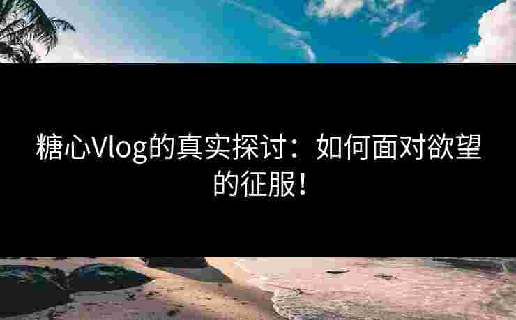 糖心Vlog的真实探讨：如何面对欲望的征服！