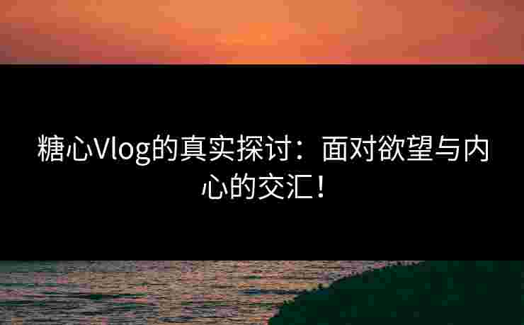 糖心Vlog的真实探讨：面对欲望与内心的交汇！