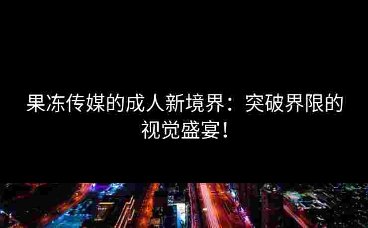 果冻传媒的成人新境界：突破界限的视觉盛宴！