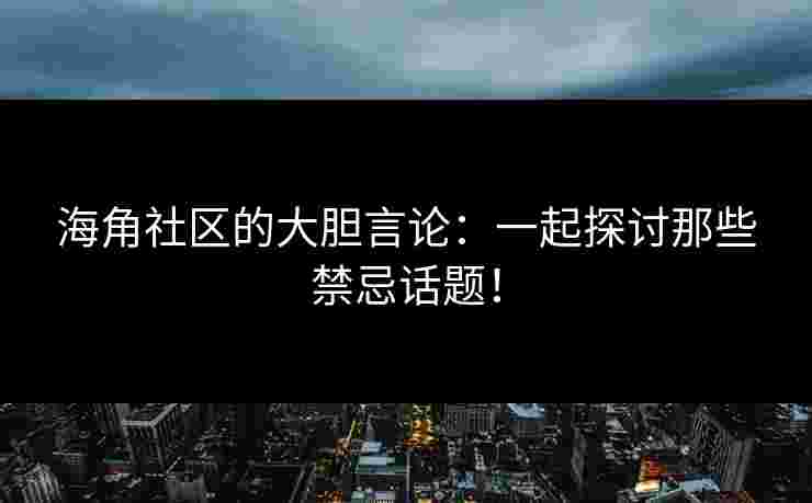 海角社区的大胆言论：一起探讨那些禁忌话题！